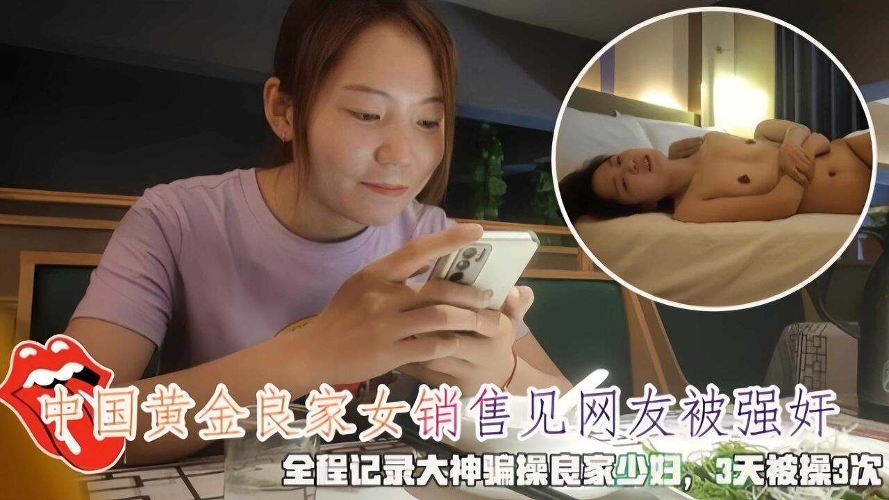 中国黄金良家女销售见网友被强奸！全程记录三天操了3次